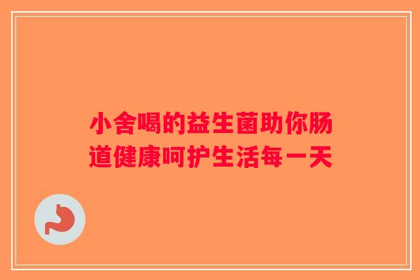 小舍喝的益生菌助你肠道健康呵护生活每一天