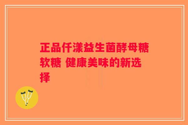 正品仟漾益生菌酵母糖软糖 健康美味的新选择