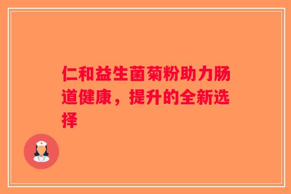 仁和益生菌菊粉助力肠道健康，提升的全新选择