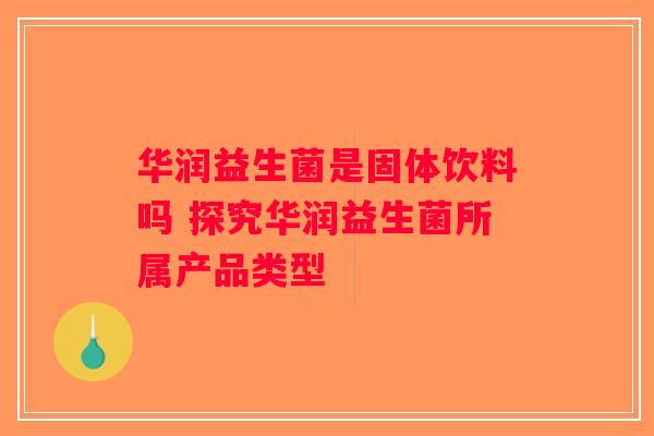 华润益生菌是固体饮料吗 探究华润益生菌所属产品类型