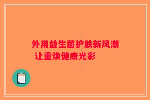 外用益生菌护肤新风潮 让重焕健康光彩