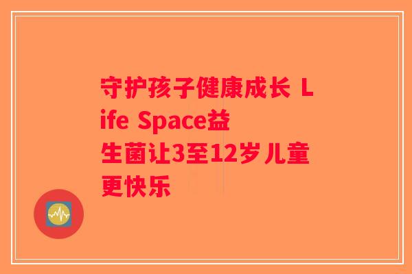 守护孩子健康成长 Life Space益生菌让3至12岁儿童更快乐
