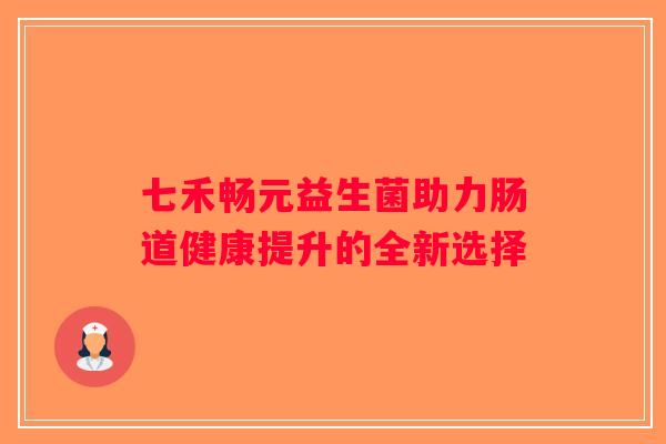 七禾畅元益生菌助力肠道健康提升的全新选择