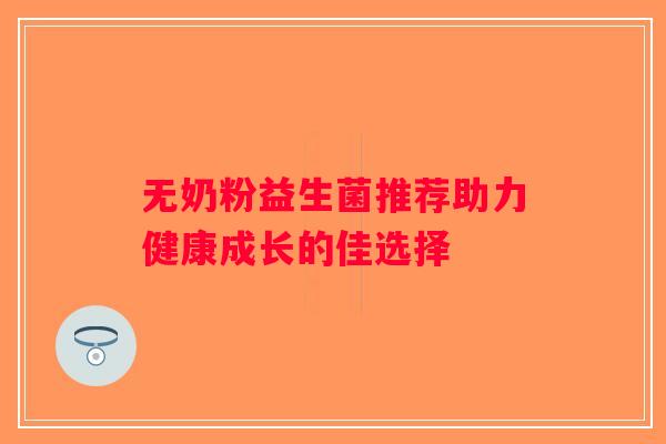 无奶粉益生菌推荐助力健康成长的佳选择