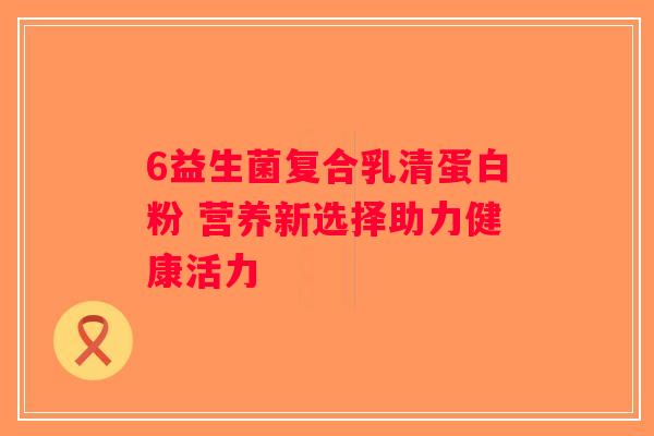 6益生菌复合乳清蛋白粉 营养新选择助力健康活力