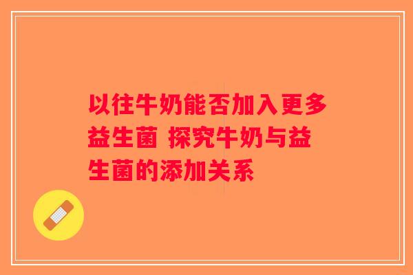 以往牛奶能否加入更多益生菌 探究牛奶与益生菌的添加关系