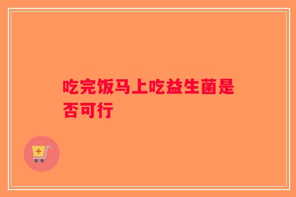 吃完饭马上吃益生菌是否可行