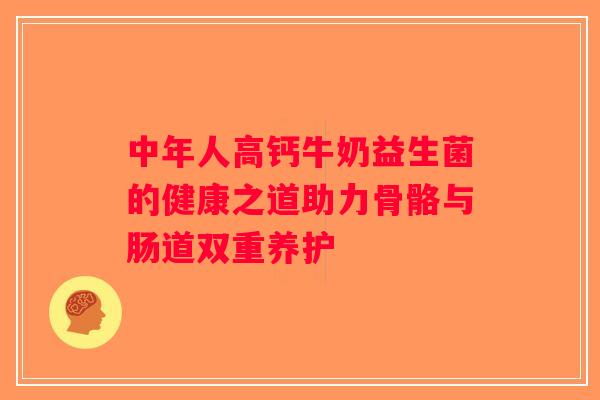 中年人高钙牛奶益生菌的健康之道助力骨骼与肠道双重养护