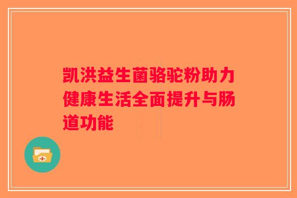 凯洪益生菌骆驼粉助力健康生活全面提升与肠道功能