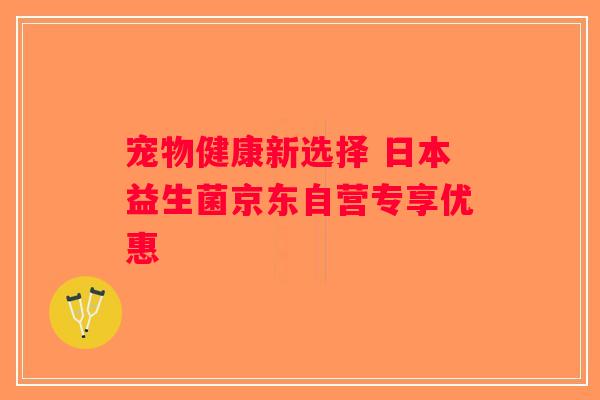 宠物健康新选择 日本益生菌京东自营专享优惠