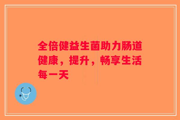全倍健益生菌助力肠道健康，提升，畅享生活每一天