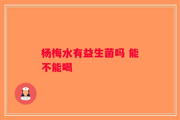 杨梅水有益生菌吗 能不能喝