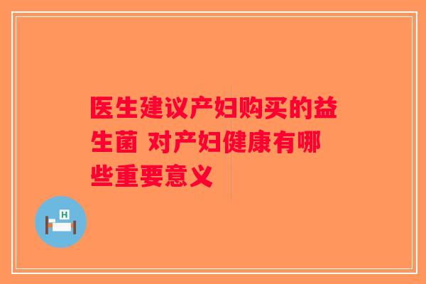 医生建议产妇购买的益生菌 对产妇健康有哪些重要意义