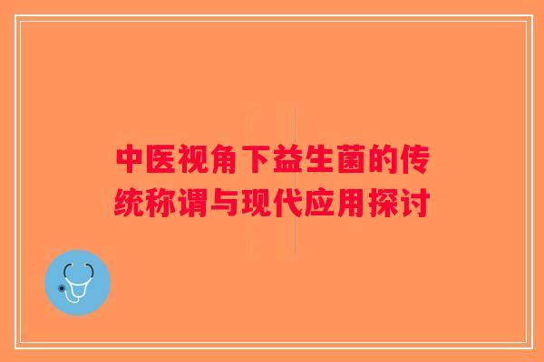 中医视角下益生菌的传统称谓与现代应用探讨