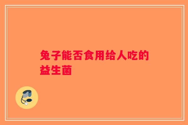 兔子能否食用给人吃的益生菌
