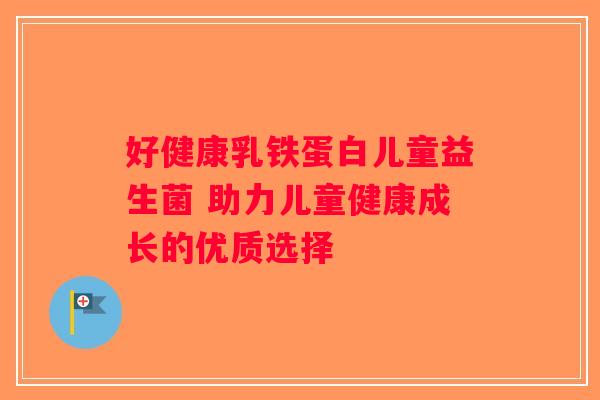 好健康乳铁蛋白儿童益生菌 助力儿童健康成长的优质选择