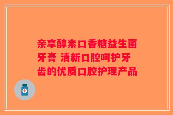 亲享醇素口香糖益生菌牙膏 清新口腔呵护牙齿的优质口腔护理产品