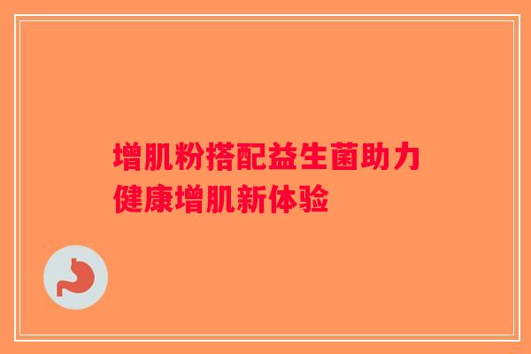 增肌粉搭配益生菌助力健康增肌新体验