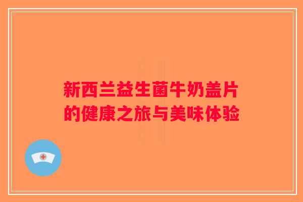 新西兰益生菌牛奶盖片的健康之旅与美味体验