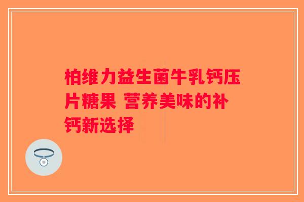 柏维力益生菌牛乳钙压片糖果 营养美味的补钙新选择