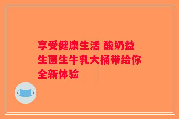 享受健康生活 酸奶益生菌生牛乳大桶带给你全新体验