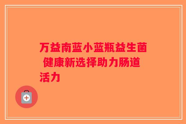 万益南蓝小蓝瓶益生菌 健康新选择助力肠道活力