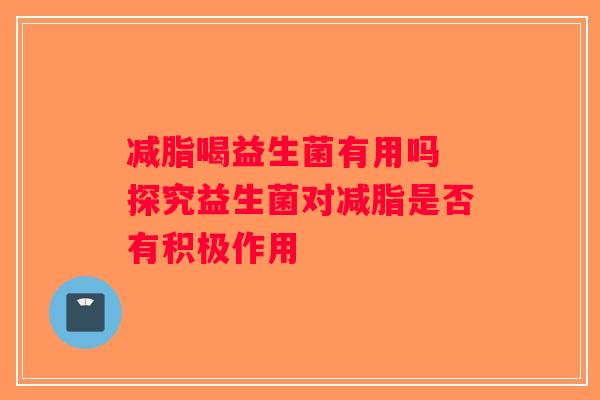 减脂喝益生菌有用吗 探究益生菌对减脂是否有积极作用