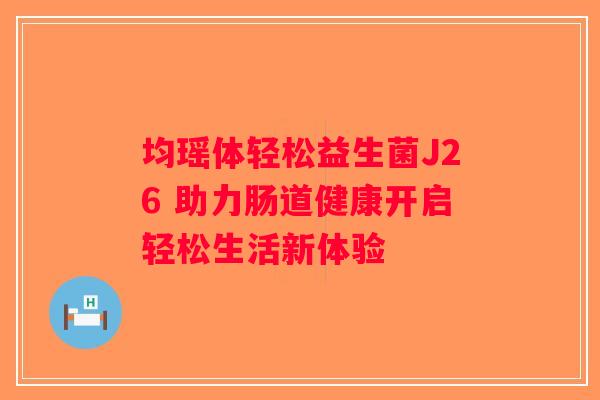均瑶体轻松益生菌J26 助力肠道健康开启轻松生活新体验