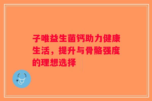 子唯益生菌钙助力健康生活，提升与骨骼强度的理想选择