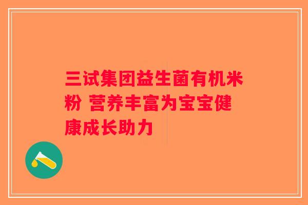三试集团益生菌有机米粉 营养丰富为宝宝健康成长助力