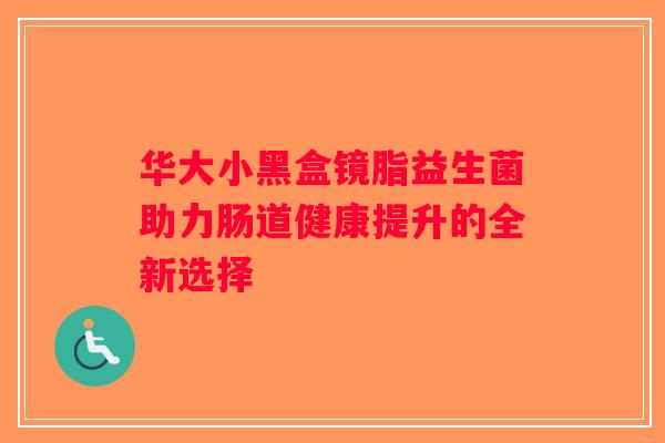 华大小黑盒镜脂益生菌助力肠道健康提升的全新选择