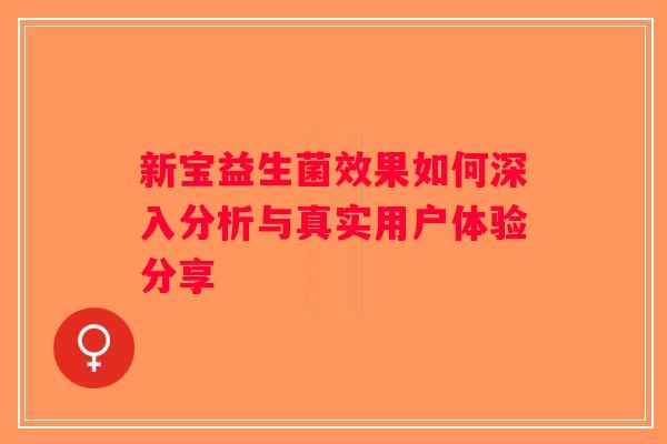 新宝益生菌效果如何深入分析与真实用户体验分享