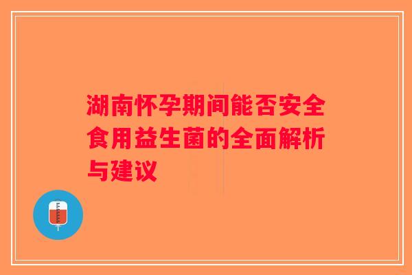 湖南怀孕期间能否安全食用益生菌的全面解析与建议