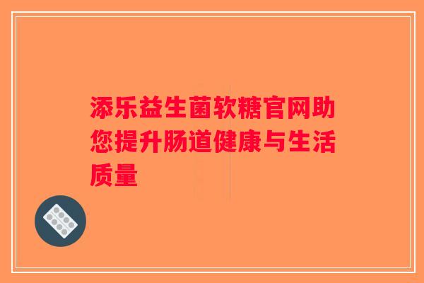 添乐益生菌软糖官网助您提升肠道健康与生活质量
