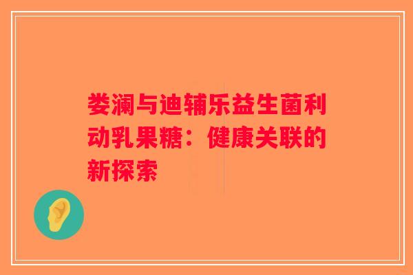 娄澜与迪辅乐益生菌利动乳果糖：健康关联的新探索