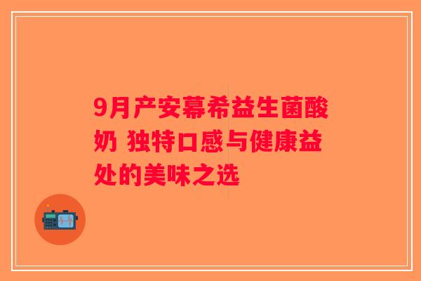 9月产安幕希益生菌酸奶 独特口感与健康益处的美味之选