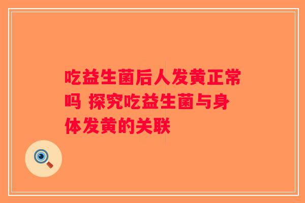 吃益生菌后人发黄正常吗 探究吃益生菌与身体发黄的关联
