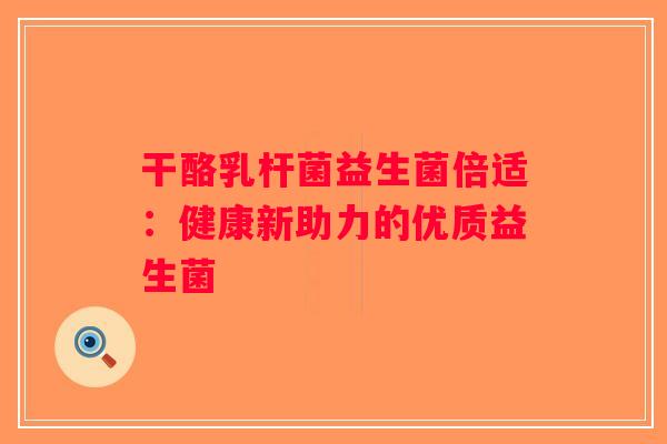 干酪乳杆菌益生菌倍适：健康新助力的优质益生菌