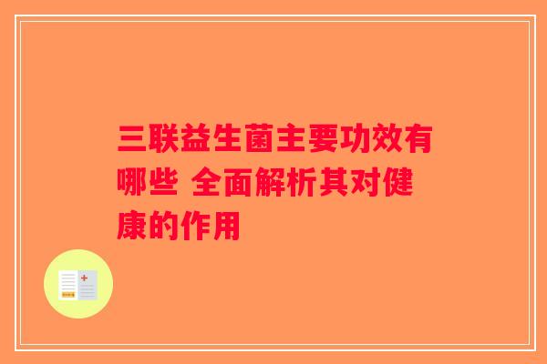 三联益生菌主要功效有哪些 全面解析其对健康的作用