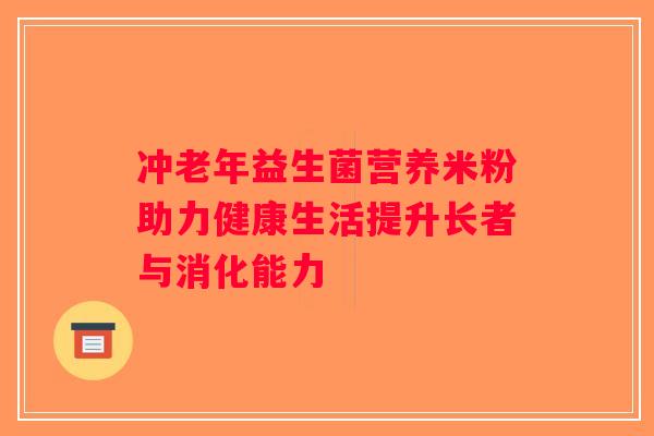 冲老年益生菌营养米粉助力健康生活提升长者与消化能力