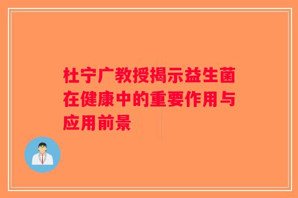 杜宁广教授揭示益生菌在健康中的重要作用与应用前景