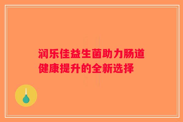润乐佳益生菌助力肠道健康提升的全新选择