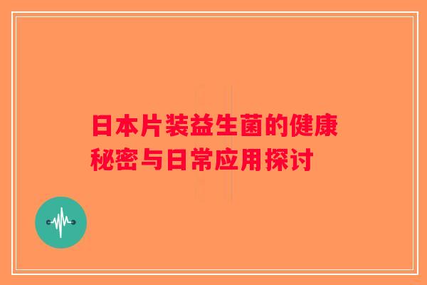 日本片装益生菌的健康秘密与日常应用探讨