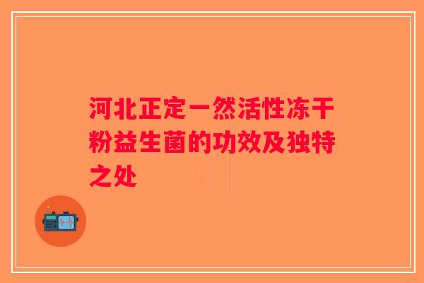 河北正定一然活性冻干粉益生菌的功效及独特之处