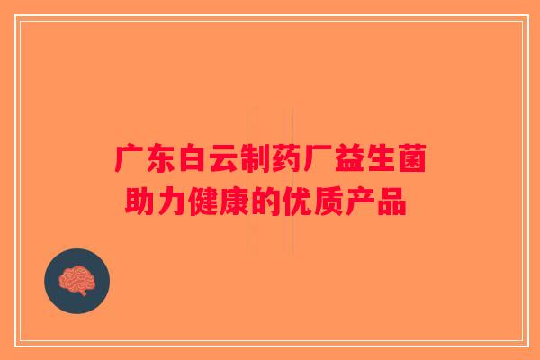 广东白云制药厂益生菌 助力健康的优质产品