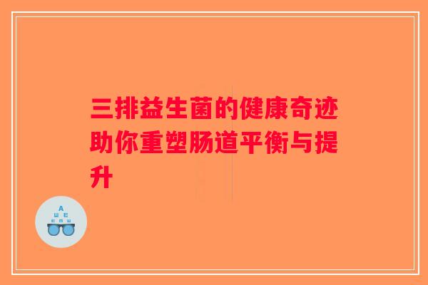 三排益生菌的健康奇迹助你重塑肠道平衡与提升