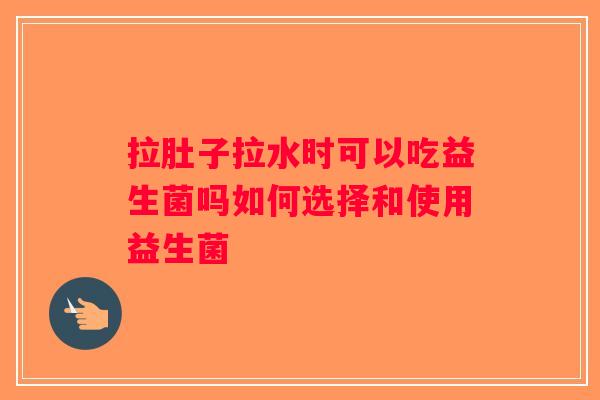 拉肚子拉水时可以吃益生菌吗如何选择和使用益生菌