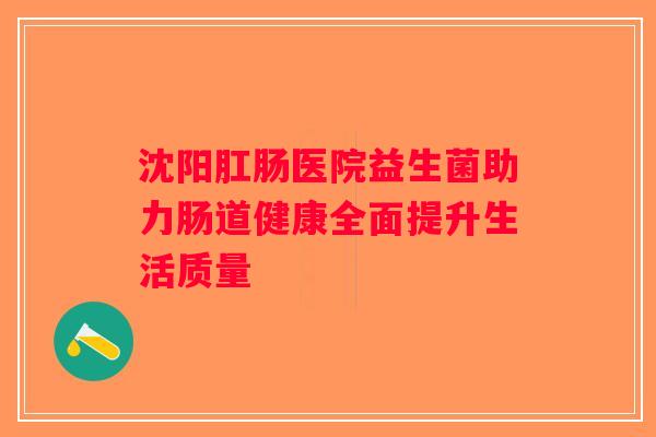 沈阳肛肠医院益生菌助力肠道健康全面提升生活质量