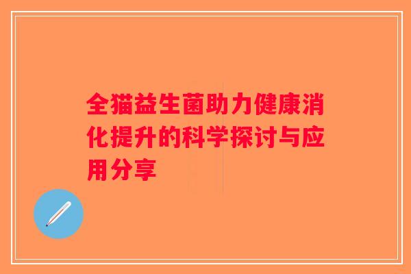 全猫益生菌助力健康消化提升的科学探讨与应用分享