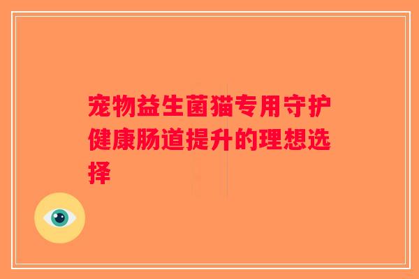 宠物益生菌猫专用守护健康肠道提升的理想选择